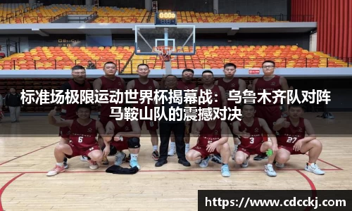 标准场极限运动世界杯揭幕战：乌鲁木齐队对阵马鞍山队的震撼对决