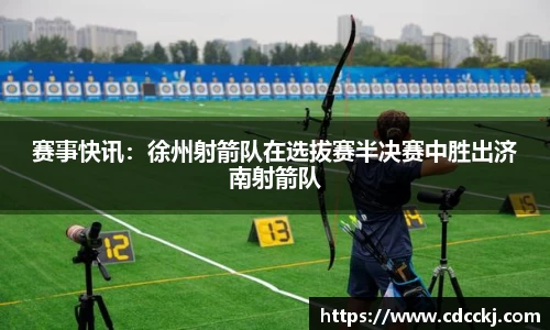 赛事快讯：徐州射箭队在选拔赛半决赛中胜出济南射箭队