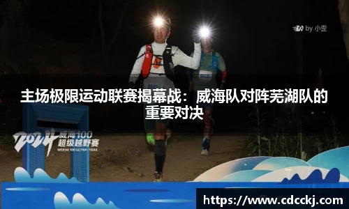主场极限运动联赛揭幕战：威海队对阵芜湖队的重要对决