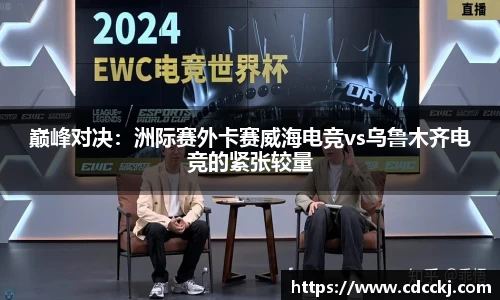 巅峰对决：洲际赛外卡赛威海电竞vs乌鲁木齐电竞的紧张较量