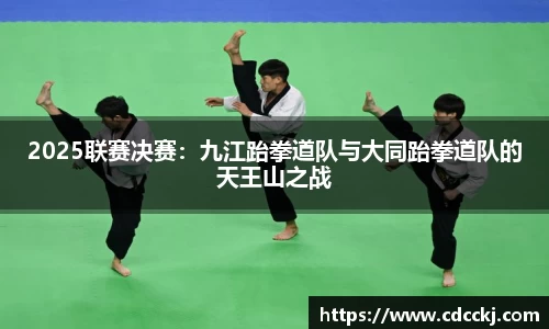 2025联赛决赛：九江跆拳道队与大同跆拳道队的天王山之战
