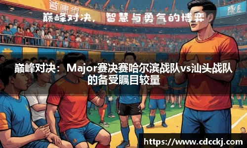 巅峰对决：Major赛决赛哈尔滨战队vs汕头战队的备受瞩目较量